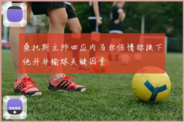 桑托斯主帅回应内马尔伤情称换下他并非输球关键因素