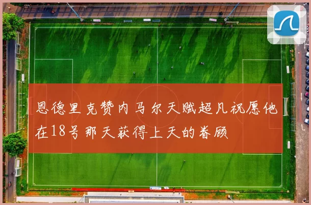 恩德里克赞内马尔天赋超凡祝愿他在18号那天获得上天的眷顾
