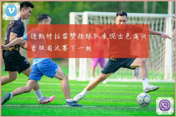 德凯特拉雷赞扬球队表现出色高兴晋级淘汰赛下一轮