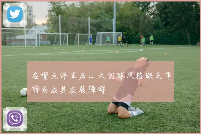 名嘴点评亚历山大打球风格缺乏华丽或成其发展障碍