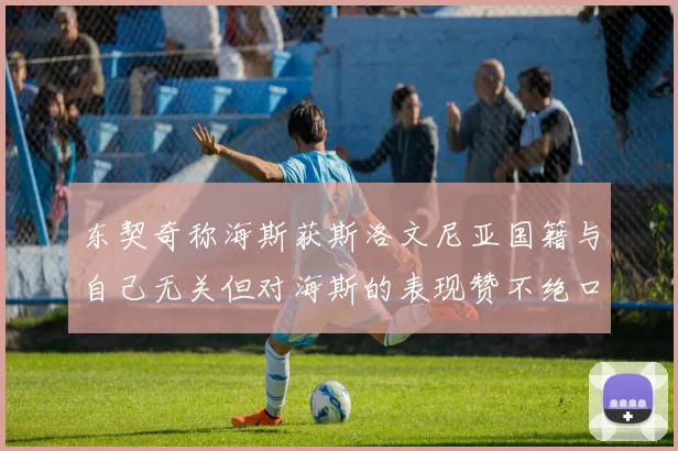 东契奇称海斯获斯洛文尼亚国籍与自己无关但对海斯的表现赞不绝口