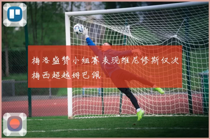 梅洛盛赞小组赛表现维尼修斯仅次梅西超越姆巴佩