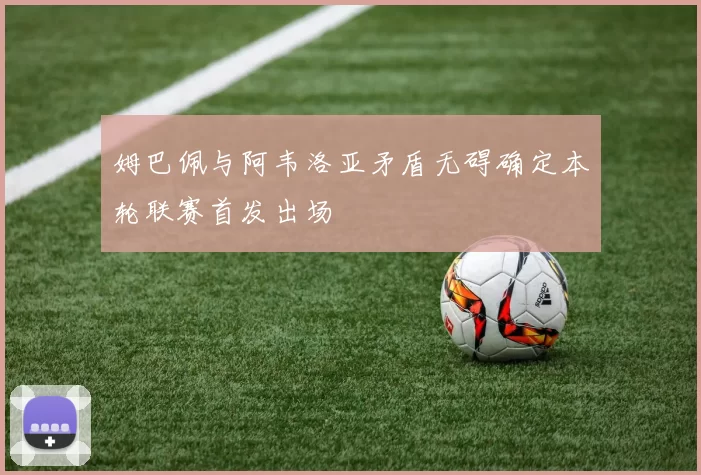 姆巴佩与阿韦洛亚矛盾无碍确定本轮联赛首发出场