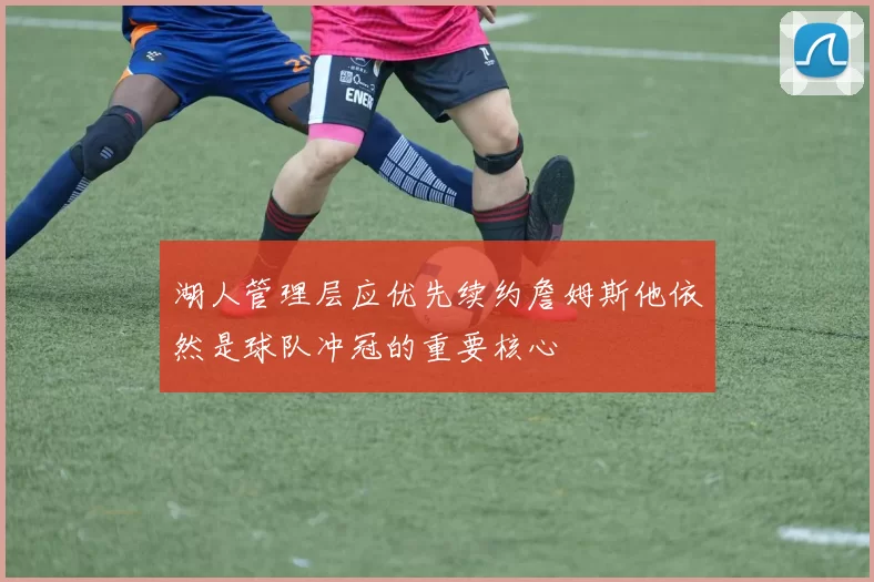 湖人管理层应优先续约詹姆斯他依然是球队冲冠的重要核心