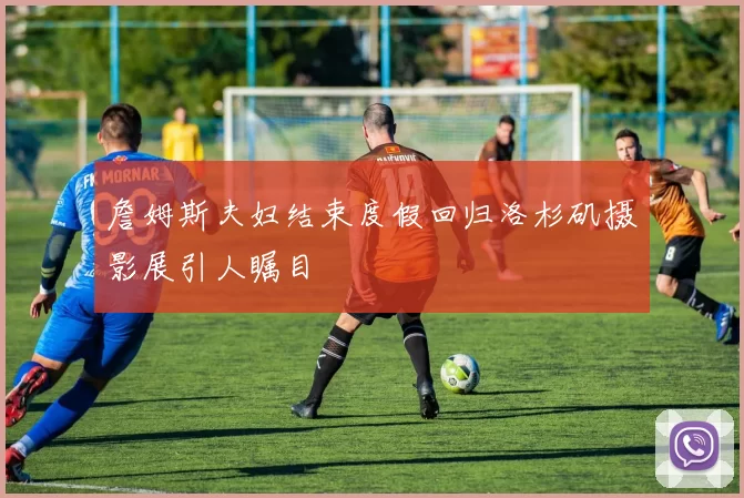 詹姆斯夫妇结束度假回归洛杉矶摄影展引人瞩目