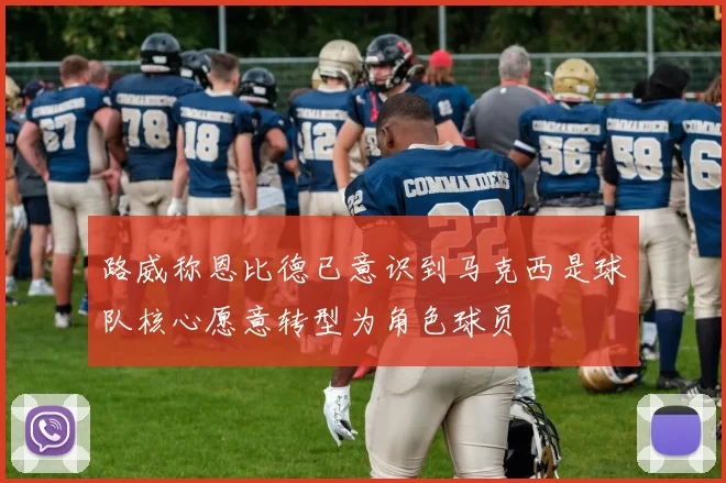 路威称恩比德已意识到马克西是球队核心愿意转型为角色球员