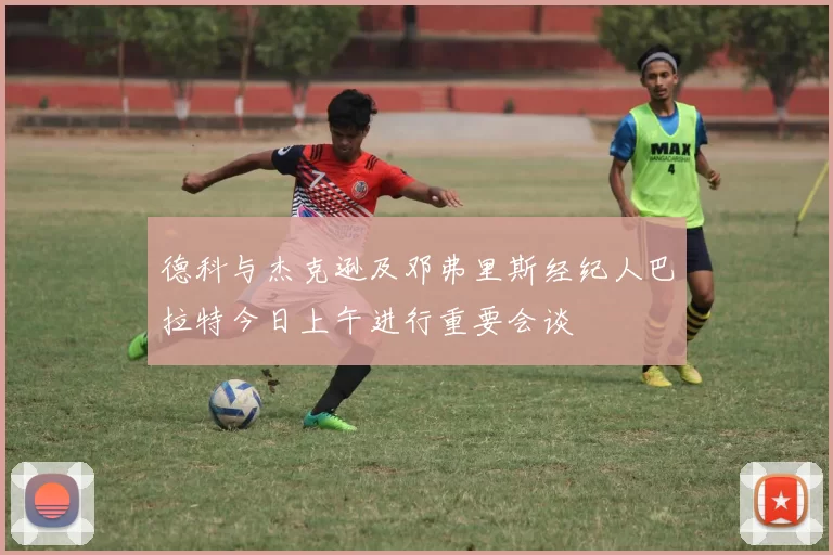 德科与杰克逊及邓弗里斯经纪人巴拉特今日上午进行重要会谈