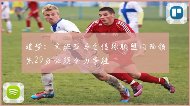 追梦：文班亚马自信称联盟门面领先29分必须全力争胜