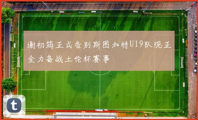 谢初筠正式告别斯图加特U19队现正全力备战土伦杯赛事