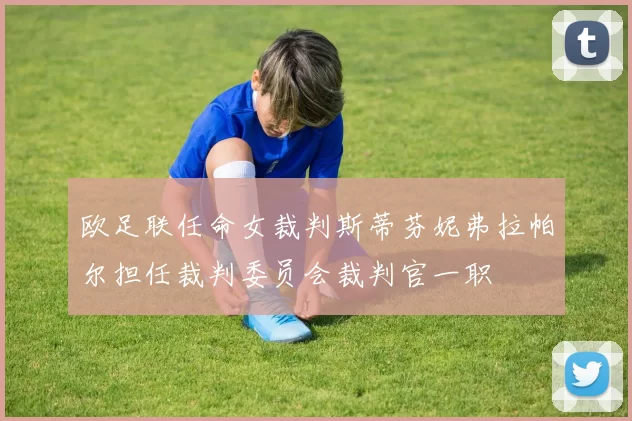 欧足联任命女裁判斯蒂芬妮弗拉帕尔担任裁判委员会裁判官一职