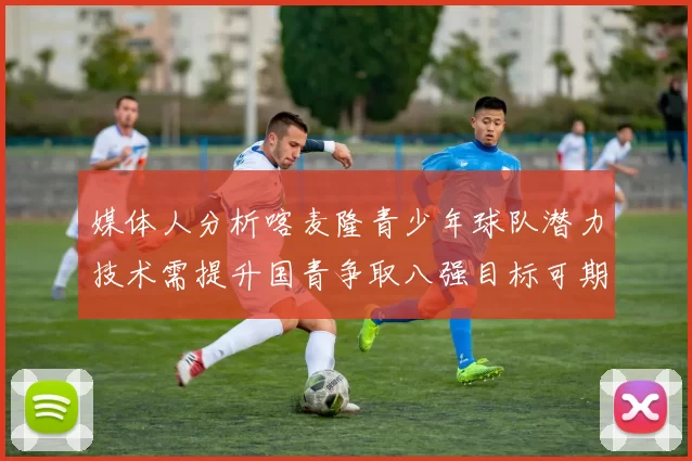 媒体人分析喀麦隆青少年球队潜力技术需提升国青争取八强目标可期
