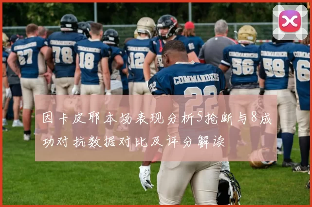因卡皮耶本场表现分析5抢断与8成功对抗数据对比及评分解读