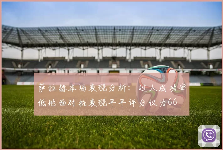 萨拉赫本场表现分析:过人成功率低地面对抗表现平平评分仅为66