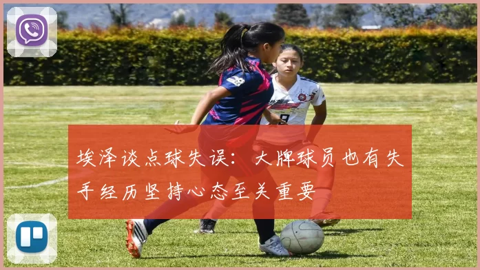埃泽谈点球失误：大牌球员也有失手经历坚持心态至关重要