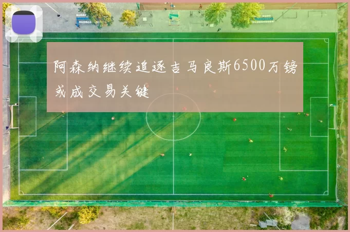 阿森纳继续追逐吉马良斯6500万镑或成交易关键